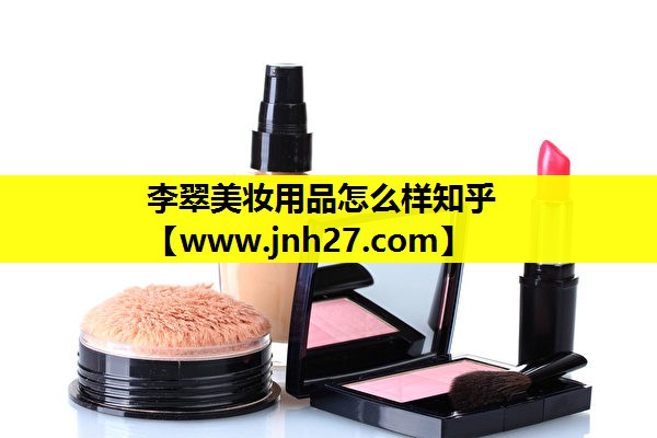 李翠美妆用品怎么样知乎